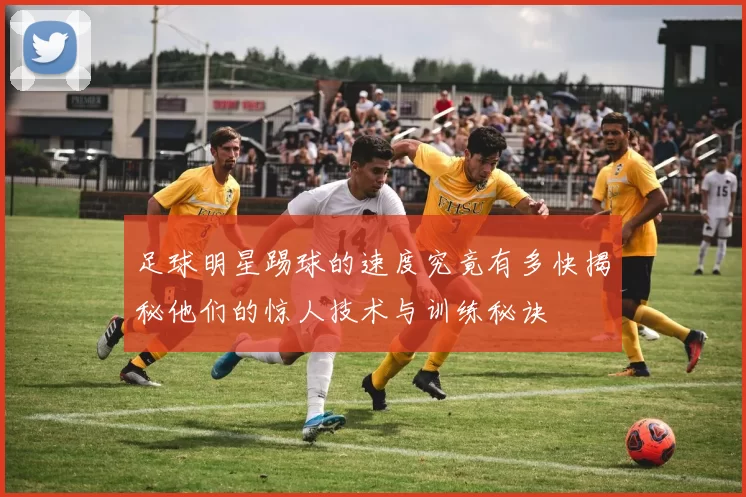 足球明星踢球的速度究竟有多快揭秘他们的惊人技术与训练秘诀