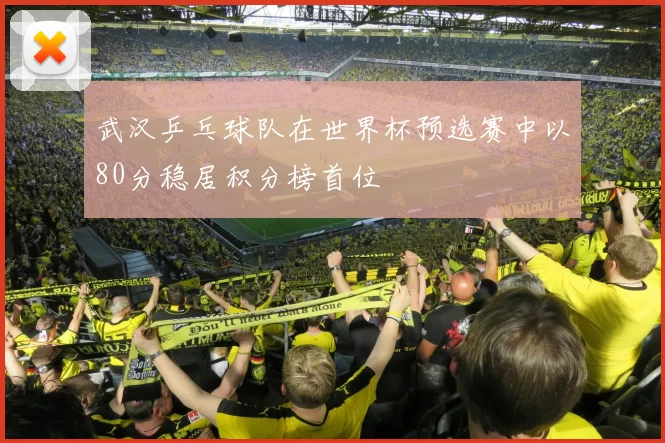 武汉乒乓球队在世界杯预选赛中以80分稳居积分榜首位
