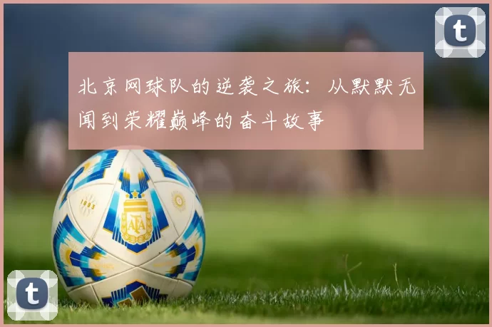 北京网球队的逆袭之旅：从默默无闻到荣耀巅峰的奋斗故事