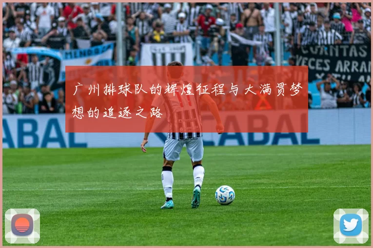 广州排球队的辉煌征程与大满贯梦想的追逐之路
