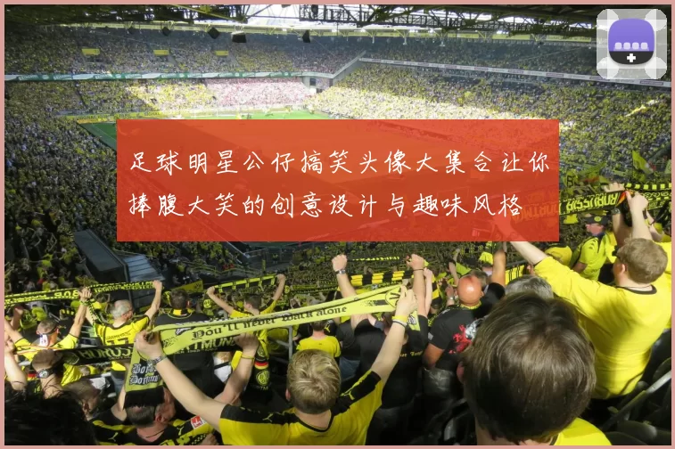 足球明星公仔搞笑头像大集合让你捧腹大笑的创意设计与趣味风格