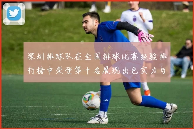 深圳排球队在全国排球比赛经验排行榜中荣登第十名展现出色实力与潜力