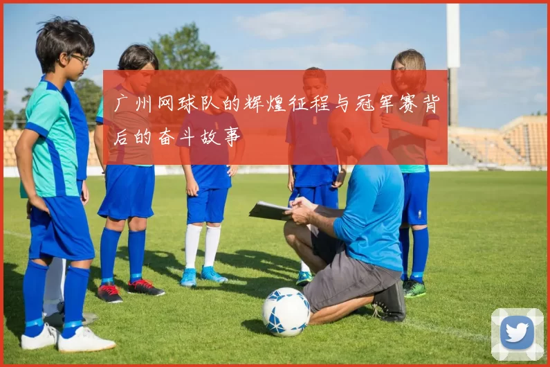 广州网球队的辉煌征程与冠军赛背后的奋斗故事