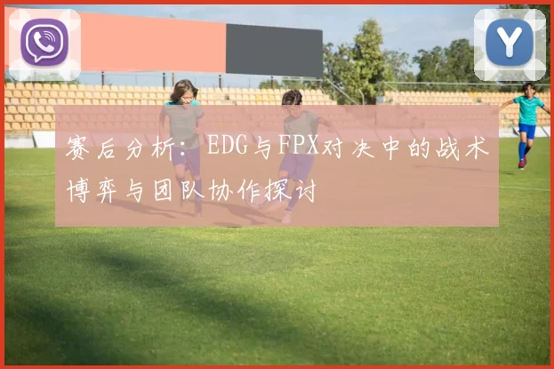 赛后分析：EDG与FPX对决中的战术博弈与团队协作探讨