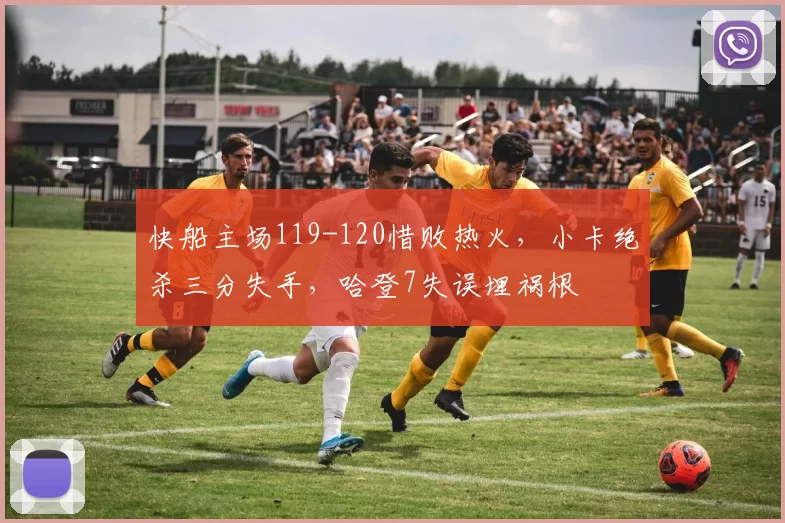 快船主场119-120惜败热火，小卡绝杀三分失手，哈登7失误埋祸根