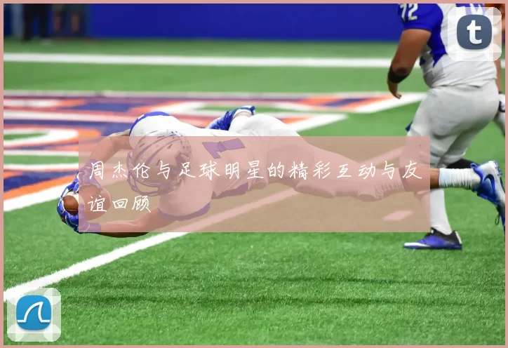 周杰伦与足球明星的精彩互动与友谊回顾