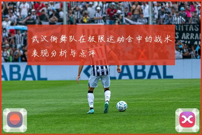 武汉街舞队在极限运动会中的战术表现分析与点评