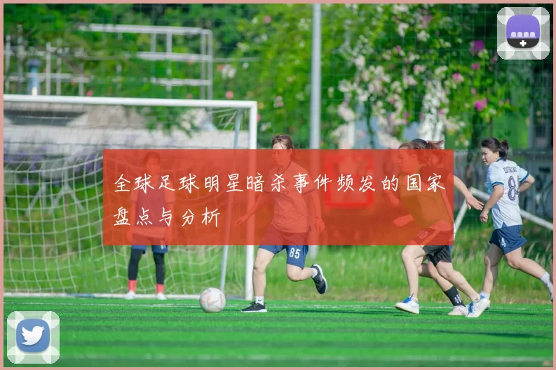 全球足球明星暗杀事件频发的国家盘点与分析