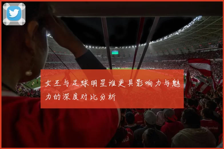 女王与足球明星谁更具影响力与魅力的深度对比分析