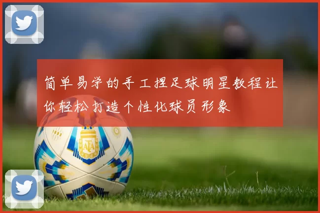 简单易学的手工捏足球明星教程让你轻松打造个性化球员形象