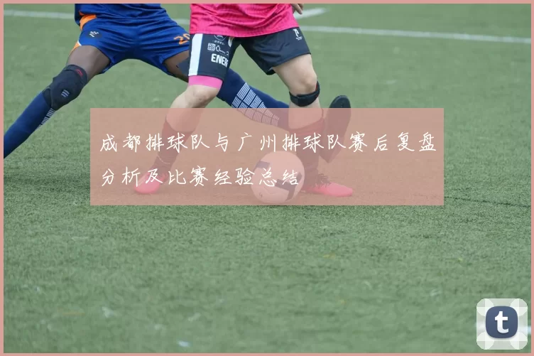 成都排球队与广州排球队赛后复盘分析及比赛经验总结