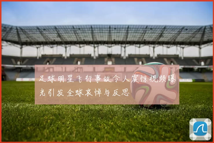 足球明星飞行事故令人震惊视频曝光引发全球哀悼与反思