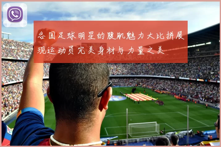 各国足球明星的腹肌魅力大比拼展现运动员完美身材与力量之美