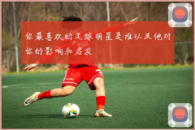 你最喜欢的足球明星是谁以及他对你的影响和启发