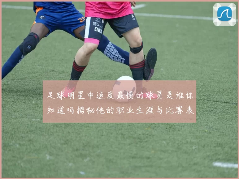 足球明星中速度最慢的球员是谁你知道吗揭秘他的职业生涯与比赛表现