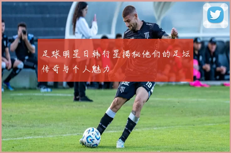 足球明星日韩行星揭秘他们的足坛传奇与个人魅力