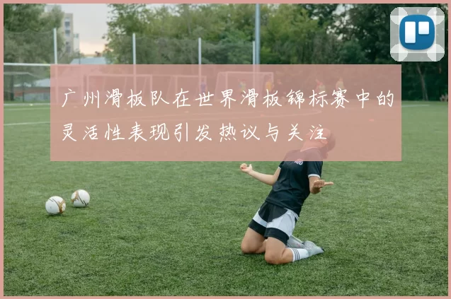 广州滑板队在世界滑板锦标赛中的灵活性表现引发热议与关注