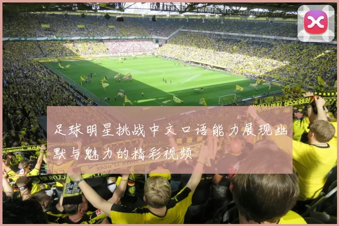 足球明星挑战中文口语能力展现幽默与魅力的精彩视频