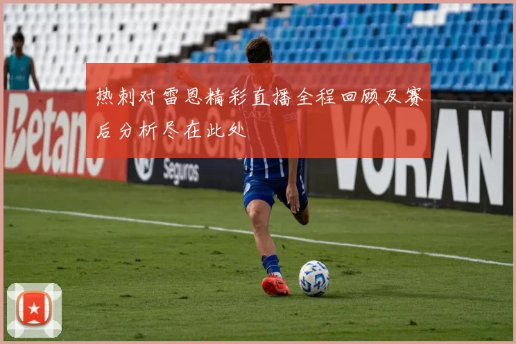热刺对雷恩精彩直播全程回顾及赛后分析尽在此处