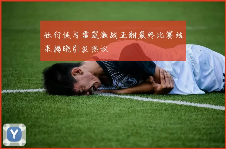 独行侠与雷霆激战正酣最终比赛结果揭晓引发热议