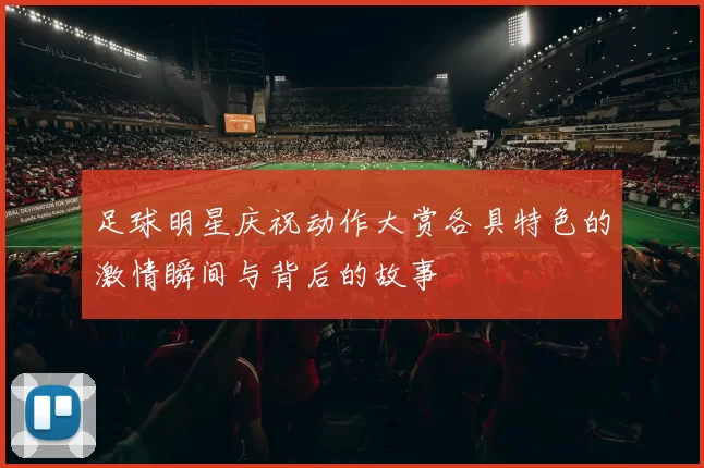 足球明星庆祝动作大赏各具特色的激情瞬间与背后的故事
