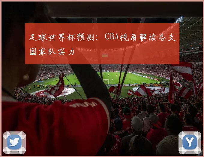 足球世界杯预测：CBA视角解读各支国家队实力