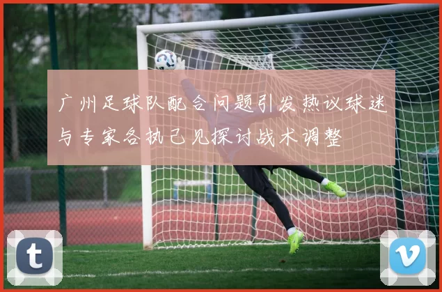广州足球队配合问题引发热议球迷与专家各执己见探讨战术调整