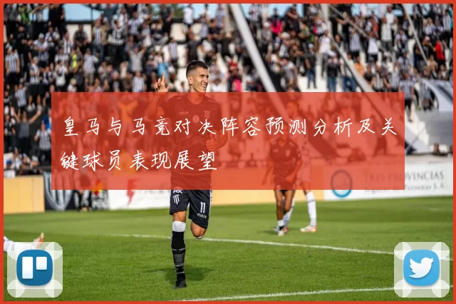 皇马与马竞对决阵容预测分析及关键球员表现展望