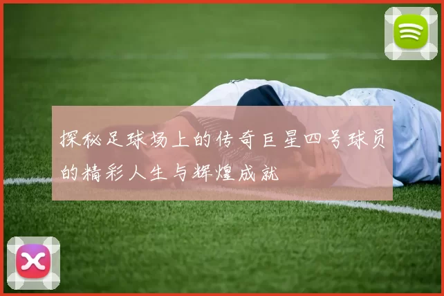 探秘足球场上的传奇巨星四号球员的精彩人生与辉煌成就