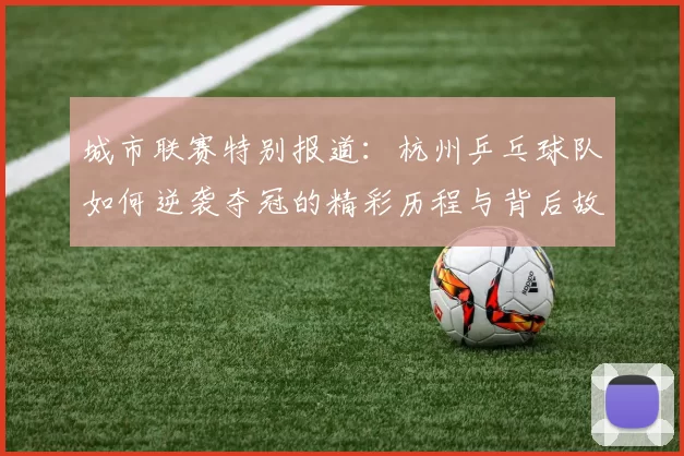 城市联赛特别报道：杭州乒乓球队如何逆袭夺冠的精彩历程与背后故事