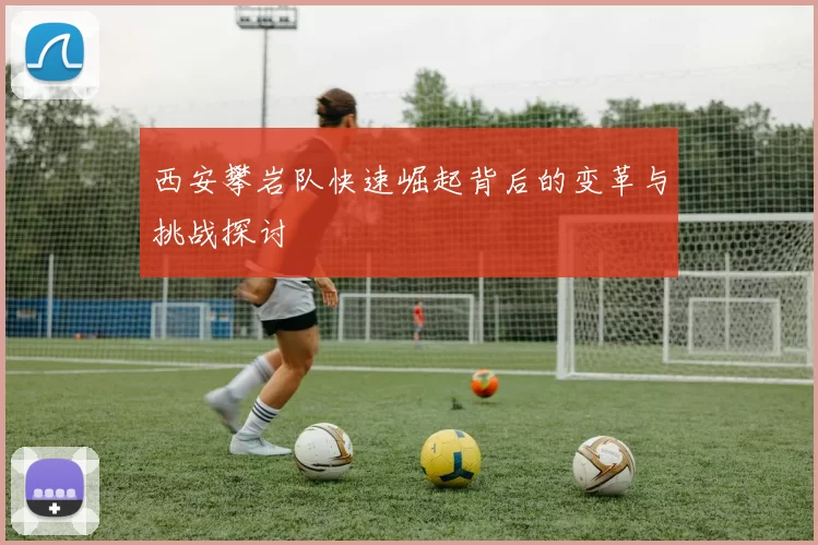 西安攀岩队快速崛起背后的变革与挑战探讨