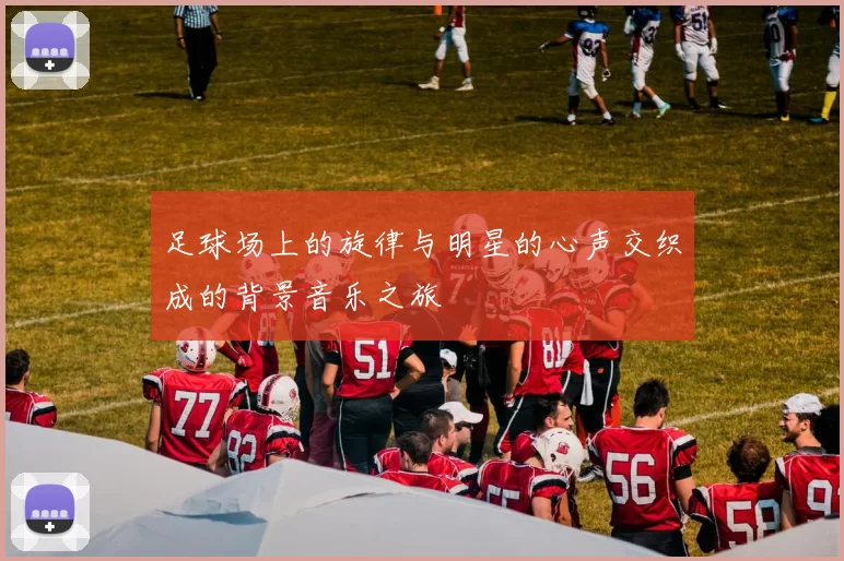 足球场上的旋律与明星的心声交织成的背景音乐之旅
